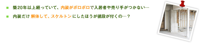 ・築20年以上経っていて、内装がボロボロで入居者や売り手がつかない…・内装だけ解体して、スケルトンにしたほうが値段が付くの…？