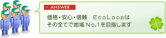 価格・安心・信頼　エコループはその全てで地域No1を目指します