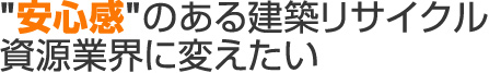 安心感のある建築リサイクル資源業界に変えたい