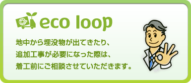 エコループでは地中から埋没物が出てきたり、追加工事が必要になった際は、着工前にご相談させていただきます。