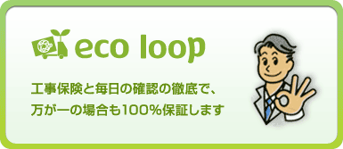 エコループでは工事保険と毎日の確認の徹底で、万が一の場合も100％保証します